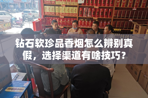 钻石软珍品香烟怎么辨别真假，选择渠道有啥技巧？