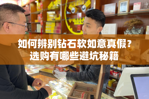 如何辨别钻石软如意真假？选购有哪些避坑秘籍